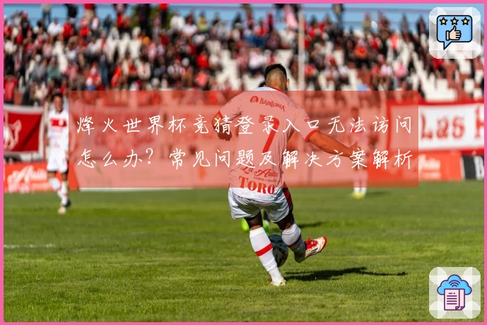 烽火世界杯竞猜登录入口无法访问怎么办？常见问题及解决方案解析