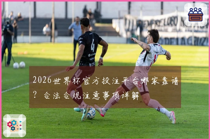 2026世界杯官方投注平台哪家靠谱？合法合规注意事项详解