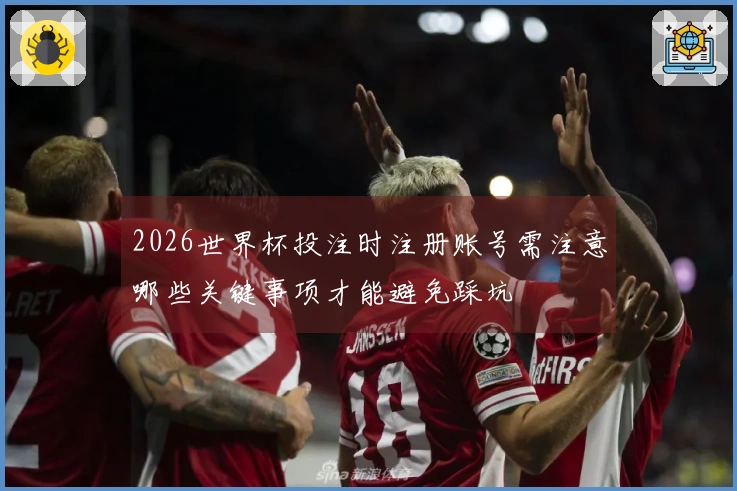 2026世界杯投注时注册账号需注意哪些关键事项才能避免踩坑