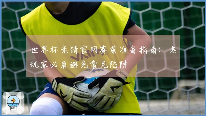 世界杯竞猜官网赛前准备指南：老玩家必看避免常见陷阱