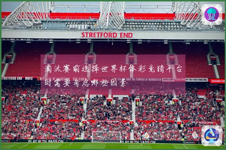 淘汰赛前选择世界杯体彩竞猜平台时需要考虑哪些因素