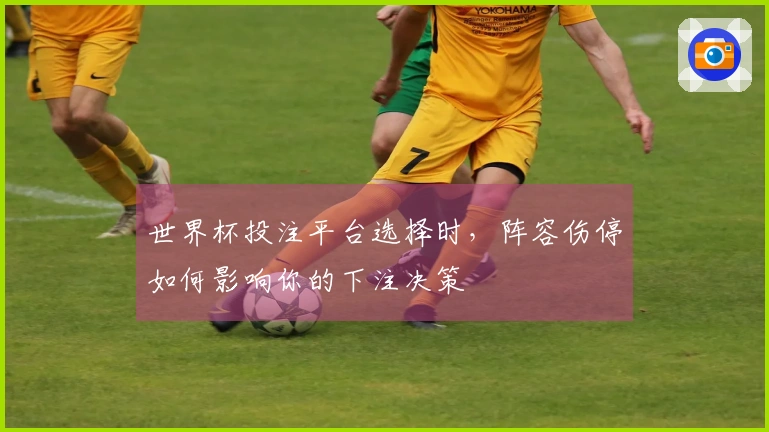 世界杯投注平台选择时，阵容伤停如何影响你的下注决策