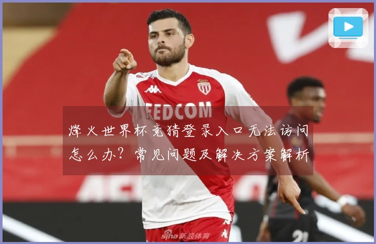 烽火世界杯竞猜登录入口无法访问怎么办？常见问题及解决方案解析