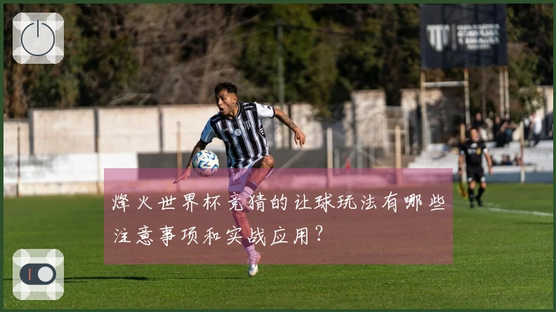 烽火世界杯竞猜的让球玩法有哪些注意事项和实战应用？