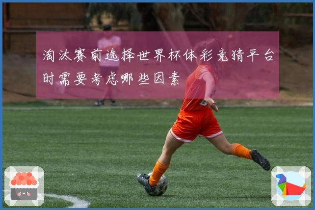淘汰赛前选择世界杯体彩竞猜平台时需要考虑哪些因素