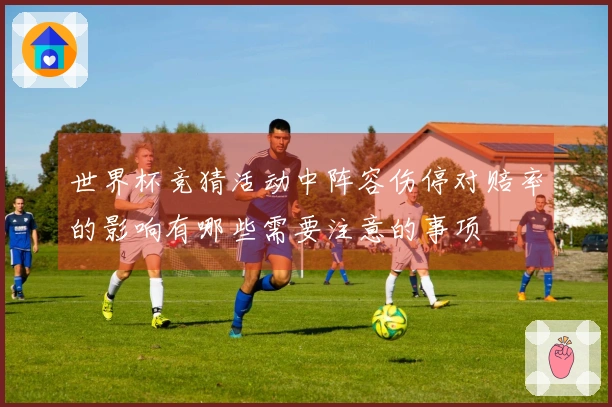 世界杯竞猜活动中阵容伤停对赔率的影响有哪些需要注意的事项